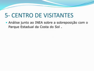 5- CENTRO DE VISITANTES
 Análise junto ao INEA sobre a sobreposição com o
 Parque Estadual da Costa do Sol .
 