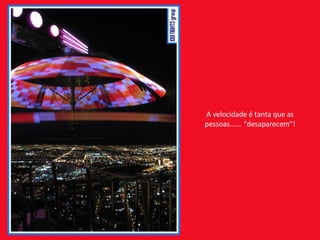 A velocidade é tanta que as pessoas...... “desaparecem”! 
