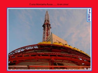 É uma Montanha Russa....... lá em cima! 