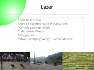 Autor: 27/10/2014 
Lazer 
*Pista de bicicross 
*Área de esportes náuticos e aquáticos 
*Calçada para caminhada 
*Labirinto de Plantas 
*Playground 
*Museu Wolfgang Weege - Parque Malwee 
 