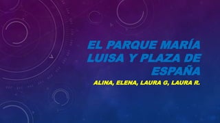 EL PARQUE MARÍA
LUISA Y PLAZA DE
ESPAÑA
ALINA, ELENA, LAURA G, LAURA R.
 