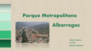 Parque Metropolitano
Genesis Ramirez
I.U.P.S.M
Impacto Ambiental
Albarregas
 