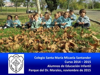 Colegio Santa María Micaela Santander
Curso 2014 – 2015
Alumnos de Educación Infantil
Parque del Dr. Morales, noviembre de 2015
 