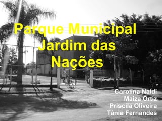 Parque Municipal  Jardim das Nações Carolina Naldi Maiza Ortiz Priscila Oliveira Tânia Fernandes 