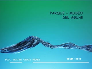PARQUE – MUSEO DEL AGUA!! TESIS / 2011 FCO. JAVIER CERCA NÁREZ 