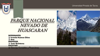 PARQUE NACIONAL
NEVADO DE
HUASCARAN
INTEGRANTES:
 Isvenia Huanca Chino
 Ana
PROFESOR:
 Juan Quinteros
FACULTAD:
 Ciencias Contables y Financieras
Universidad Privada de Tacna
 