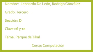 Nombre: Leonardo De León, Rodrigo González
Grado:Tercero
Sección: D
Claves:6 y 10
Tema: Parque deTikal
Curso: Computación
 