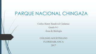 PARQUE NACIONAL CHINGAZA
Carlos Henry Sandoval Cárdenas
Grado 9-1
Área de Biología
COLEGIO AGUSTINIANO
FLORIDABLANCA
2017
 