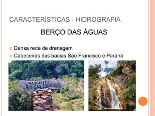 CARACTERÍSTICAS - HIDROGRAFIA
            BERÇO DAS ÁGUAS

 Densa rede de drenagem
 Cabeceiras das bacias São Francisco e Paraná
 