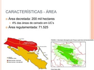 CARACTERÍSTICAS - ÁREA
   Área decretada: 200 mil hectares
       4% das áreas de cerrado em UC’s
   Área regulamentada: 71.525
 