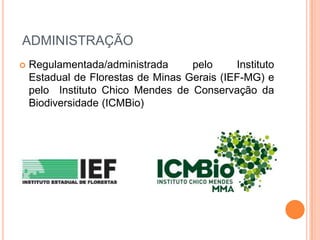 ADMINISTRAÇÃO
   Regulamentada/administrada      pelo     Instituto
    Estadual de Florestas de Minas Gerais (IEF-MG) e
    pelo Instituto Chico Mendes de Conservação da
    Biodiversidade (ICMBio)
 