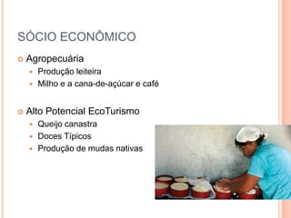 SÓCIO ECONÔMICO
   Agropecuária
     Produção leiteira
     Milho e a cana-de-açúcar e café



   Alto Potencial EcoTurismo
       Queijo canastra
       Doces Típicos
       Produção de mudas nativas
 