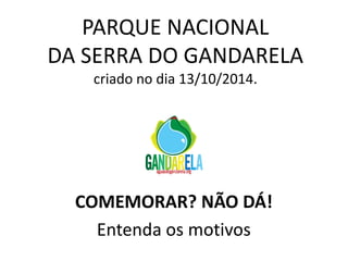 PARQUE NACIONAL DA SERRA DO GANDARELA criado no dia 13/10/2014. 
COMEMORAR? NÃO DÁ! 
Entenda os motivos  