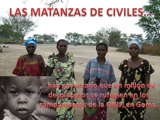 LAS MATANZAS DE CIVILES……han provocado que un millón de desplazados se rufugien en los campamentos de la ONU, en Goma.