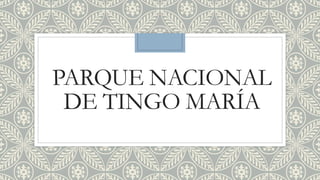 PARQUE NACIONAL
DE TINGO MARÍA
 
