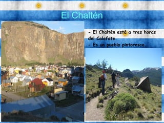 El Chaltén
- El Chaltén está a tres horas
del Calafate.
- Es un pueblo pintoresco.
 