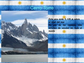 Cerro Torre
Este pico mide 3.128 m sobre
el nivel del mar
Es una de las cumbres más
difíciles de escalar en todo el
mundo
 