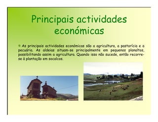 Principais actividades
            económicas
  As principais actividades económicas são a agricultura, a pastorícia e a
pecuária. As aldeias situam-se principalmente em pequenos planaltos,
possibilitando assim a agricultura. Quando isso não sucede, então recorre-
se à plantação em socalcos.
 