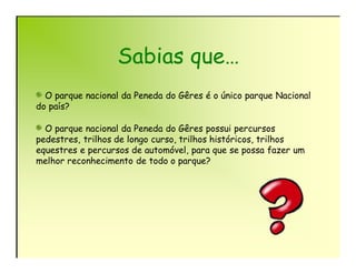 Sabias que…
  O parque nacional da Peneda do Gêres é o único parque Nacional
do país?

  O parque nacional da Peneda do Gêres possui percursos
pedestres, trilhos de longo curso, trilhos históricos, trilhos
equestres e percursos de automóvel, para que se possa fazer um
melhor reconhecimento de todo o parque?
 