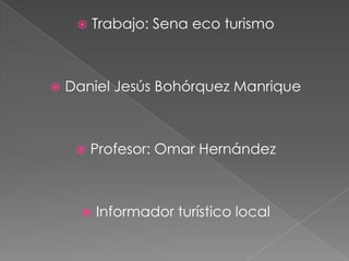 Trabajo: Sena eco turismo Daniel Jesús Bohórquez Manrique Profesor: Omar Hernández Informador turístico local 