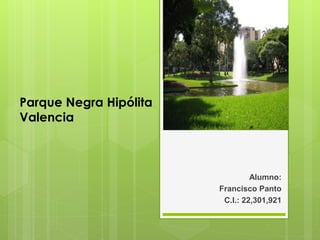 Alumno:
Francisco Panto
C.I.: 22,301,921
Parque Negra Hipólita
Valencia
 