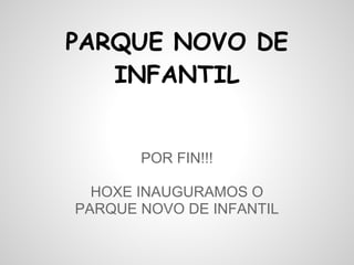PARQUE NOVO DE
   INFANTIL


       POR FIN!!!

  HOXE INAUGURAMOS O
PARQUE NOVO DE INFANTIL
 