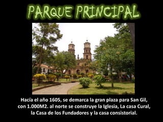 Hacía el año 1605, se demarca la gran plaza para San Gil,
con 1.000M2. al norte se construye la Iglesia, La casa Cural,
la Casa de los Fundadores y la casa consistorial.
 