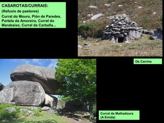 CASAROTAS/CURRAIS:
(Refuxio de pastores)
Curral do Mouro, Pión de Paredes,
Portela da Amoreira, Curral do
Marabaixo, Curral da Carballa...
Os Carríns
Curral da Malhadoura
(A Emida)
 