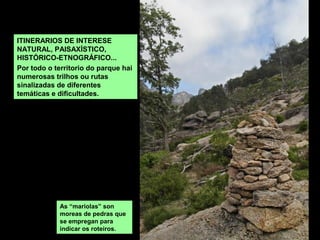 ITINERARIOS DE INTERESE
NATURAL, PAISAXÍSTICO,
HISTÓRICO-ETNOGRÁFICO...
Por todo o territorio do parque hai
numerosas trilhos ou rutas
sinalizadas de diferentes
temáticas e dificultades.
As “mariolas” son
moreas de pedras que
se empregan para
indicar os roteiros.
 