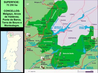 SUPERFICIE:
70 290 ha
CONCELLOS:
Melgaço, Arcos
de Valdevez,
Ponte da Barca,
Terra de Bouro e
Montealegre.
 