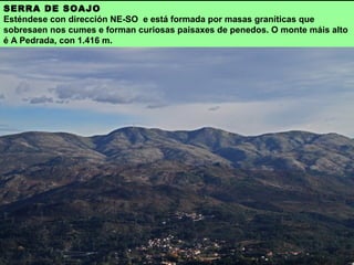 SERRA DE SOAJO
Esténdese con dirección NE-SO e está formada por masas graníticas que
sobresaen nos cumes e forman curiosas paisaxes de penedos. O monte máis alto
é A Pedrada, con 1.416 m.
 