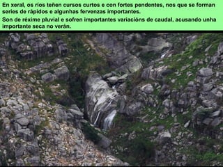 En xeral, os ríos teñen cursos curtos e con fortes pendentes, nos que se forman
series de rápidos e algunhas fervenzas importantes.
Son de réxime pluvial e sofren importantes variacións de caudal, acusando unha
importante seca no verán.
 