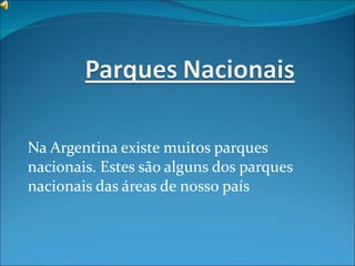 Na Argentina existe muitos parques nacionais.  Estes são alguns dos parques nacionais das áreas de nosso país 