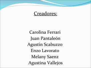 Creadores: Carolina Ferrari  Juan Pantaleón Agustin Scabuzzo  Enzo Lavorato  Melany Saenz  Agustina Vallejos 