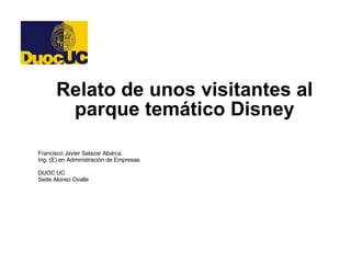 Francisco Javier Salazar Abarca. Ing. (E) en Administración de Empresas DUOC UC Sede Alonso Ovalle Relato de unos visitantes al parque temático Disney 