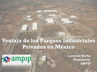 Ventaja de los Parques Industriales Privados en México Lorenzo Berho Presidente  AMPIP 
