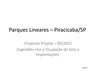 Parques Lineares – Piracicaba/SP
.Proposta Projeto – 04/2023
.Sugestões Uso e Ocupação de Solo e
Implantações
Lazzerini
 