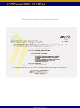 AGÊNCIA NACIONAL DO CINEMA




          Certificado de Registro de Empresa Brasileira




                        www.formulacultural.org.br
 