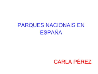 PARQUES NACIONAIS EN
ESPAÑA
CARLA PÉREZ
 