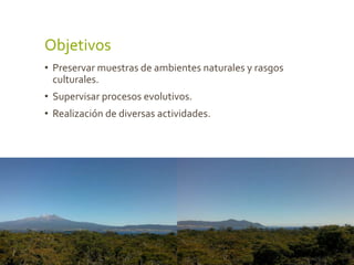 Objetivos
• Preservar muestras de ambientes naturales y rasgos
culturales.
• Supervisar procesos evolutivos.
• Realización de diversas actividades.
 