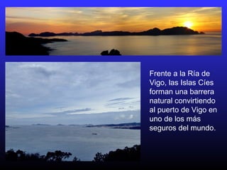 Frente a la Ría de
Vigo, las Islas Cíes
forman una barrera
natural convirtiendo
al puerto de Vigo en
uno de los más
seguros del mundo.
 