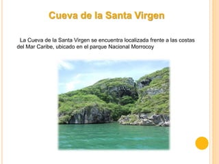 Cueva de la Santa Virgen
La Cueva de la Santa Virgen se encuentra localizada frente a las costas
del Mar Caribe, ubicado en el parque Nacional Morrocoy
 