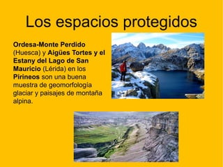 Los espacios protegidos
Ordesa-Monte Perdido
(Huesca) y Aigües Tortes y el
Estany del Lago de San
Mauricio (Lérida) en los
Pirineos son una buena
muestra de geomorfología
glaciar y paisajes de montaña
alpina.
 