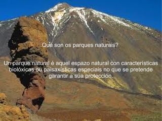 Objetivo a largo plazo
       ¿Que son os parques naturais?
              Qué son os parques naturais?


Un parque natural é aquel espazo natural con características
 biolóxicas ou paisaxísticas especiais no que se pretende
                 garantir a súa protección.
 