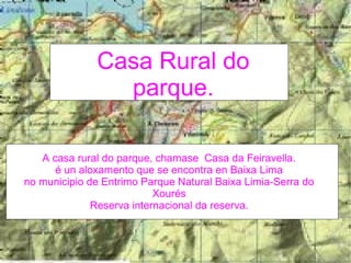 Casa Rural do
                parque.
  Señale la ventaja financiera para el cliente
  Realice una comparación precio/calidad
    con la competencia

   A casa rural do parque, chamase Casa da Feiravella.
      é un aloxamento que se encontra en Baixa Lima
no municipio de Entrimo Parque Natural Baixa Limia-Serra do
                           Xourés
              Reserva internacional da reserva.
 