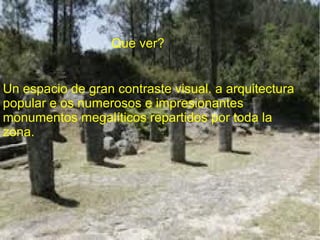 Que ver?
                 Que ver?


Un espacio de gran contraste visual. a arquitectura
popular e os numerosos e impresionantes
monumentos megalíticos repartidos por toda la
zona.
 