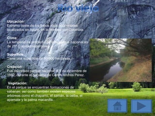 Ubicación: Extremo oeste de los llanos altos occidentales localizados en Apure, en la frontera con Colombia. Clima: La temperatura promedio de este parque nacional es de 28º C aproximadamente. Superficie: Tiene una superficie de 80.000 hectáreas. Creación: Fue decretado parque nacional el 5 de diciembre de 1992, durante el gobierno de Carlos Andrés Pérez.  Vegetación: En el parque se encuentran formaciones de sabanas; así como también existen especies arbóreas como el chaparro, el samán, la ceiba, el apamate y la palma macanilla. 