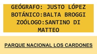 GEÓGRAFO: JUSTO LÓPEZ
BOTÁNICO:BALTA BROGGI
ZOÓLOGO:SANTINO DI
MATTEO
PARQUE NACIONAL LOS CARDONES
 