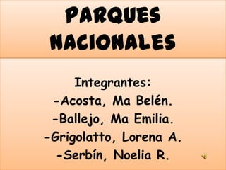 Parques
 Nacionales
     Integrantes:
 -Acosta, Ma Belén.
 -Ballejo, Ma Emilia.
-Grigolatto, Lorena A.
  -Serbín, Noelia R.
 