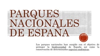 PARQUES
NACIONALES
DE ESPAÑA
Los parques nacionales han surgido con el objetivo de
proteger la biodiversidad de España así como la
conservación de determinadas especies endémicas.
 